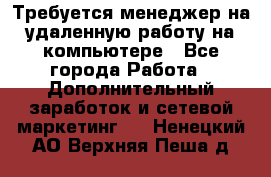 Требуется менеджер на удаленную работу на компьютере - Все города Работа » Дополнительный заработок и сетевой маркетинг   . Ненецкий АО,Верхняя Пеша д.